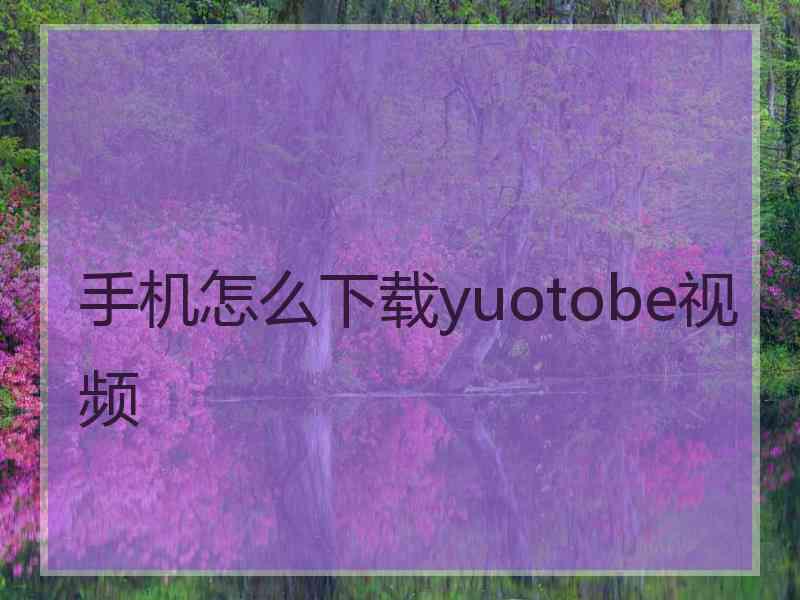 手机怎么下载yuotobe视频