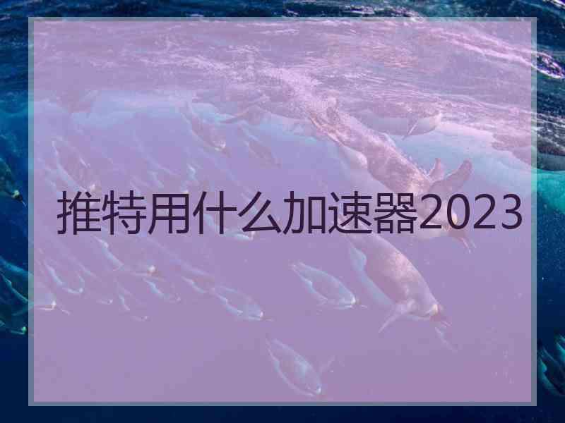 推特用什么加速器2023
