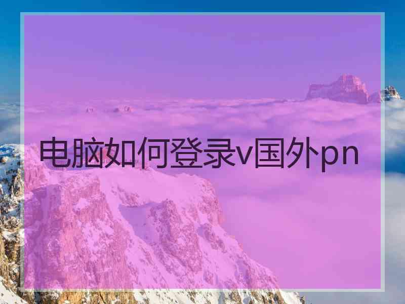 电脑如何登录v国外pn