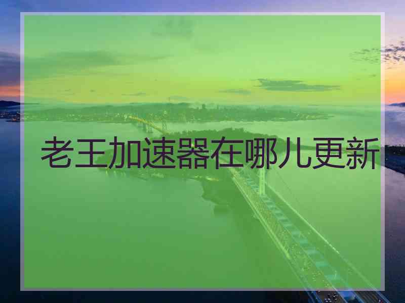 老王加速器在哪儿更新