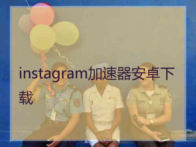 instagram加速器安卓下载