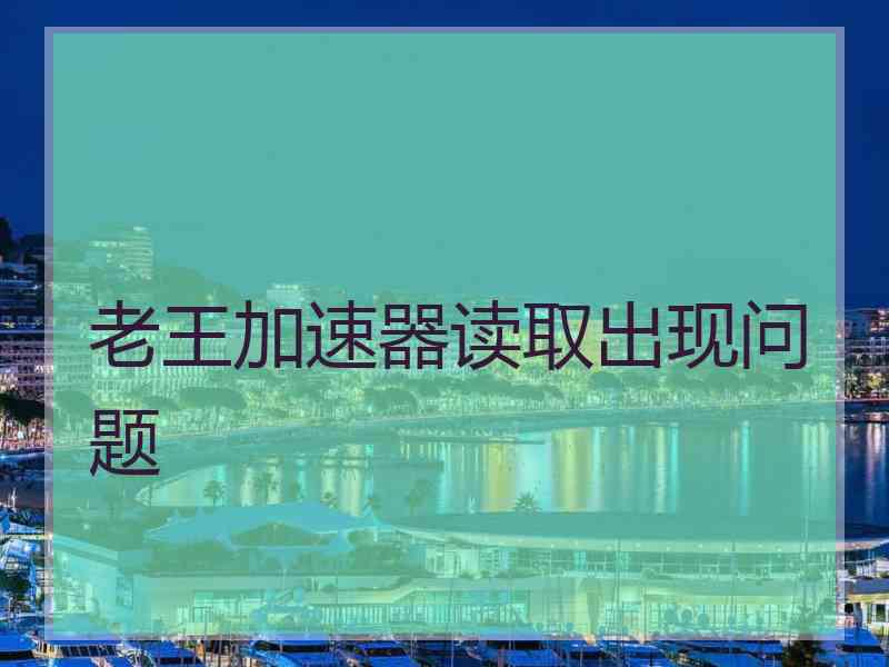老王加速器读取出现问题