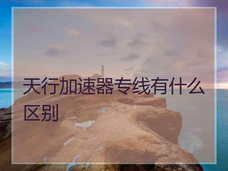 天行加速器专线有什么区别