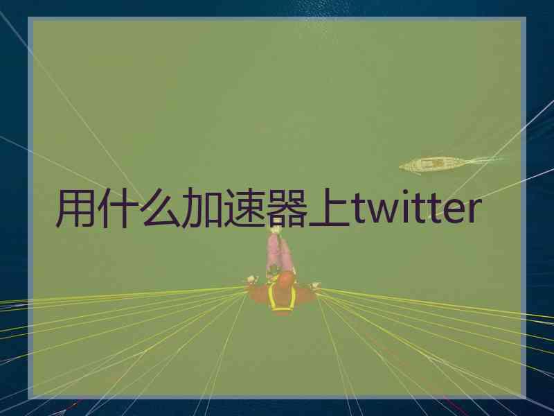 用什么加速器上twitter