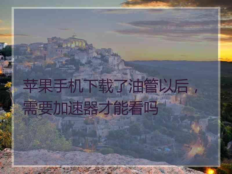 苹果手机下载了油管以后，需要加速器才能看吗